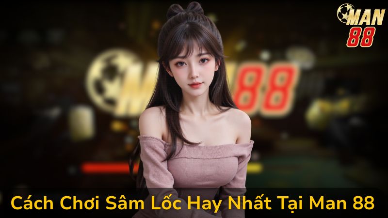 Học Cách Chơi Sâm Lốc Hay Nhất, Không Sợ Bị Chặt Heo Tại Man 88